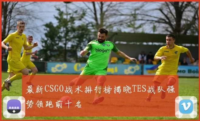 最新CSGO战术排行榜揭晓TES战队强势领跑前十名