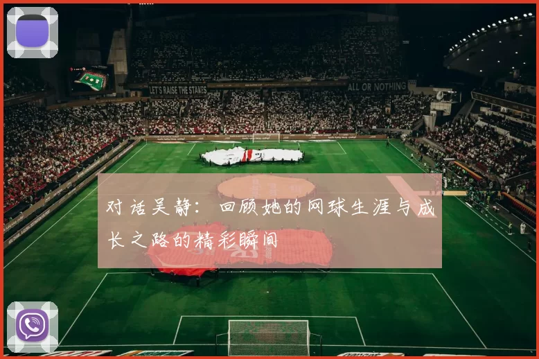 对话吴静：回顾她的网球生涯与成长之路的精彩瞬间