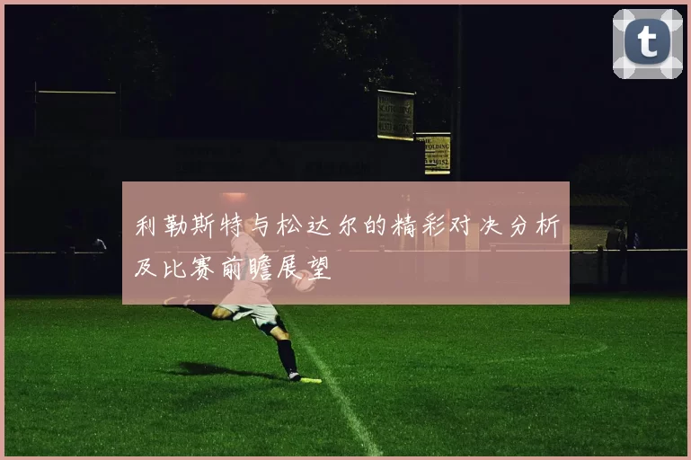 利勒斯特与松达尔的精彩对决分析及比赛前瞻展望