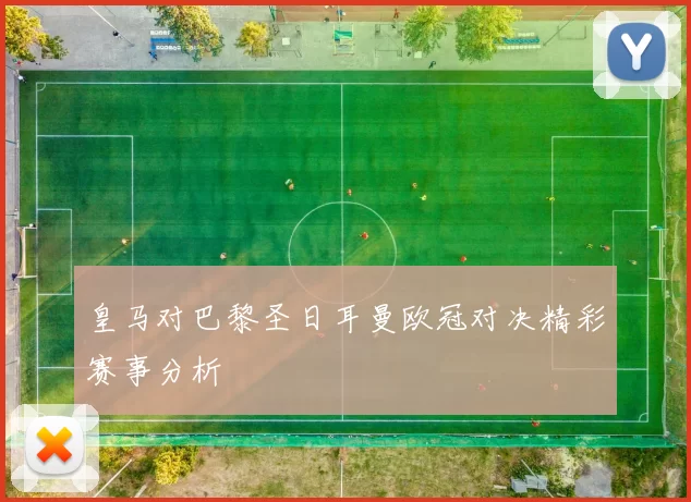 皇马对巴黎圣日耳曼欧冠对决精彩赛事分析