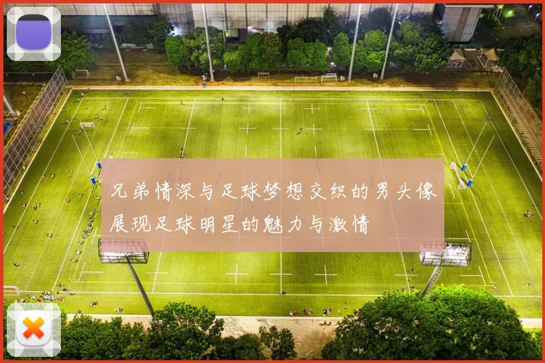 兄弟情深与足球梦想交织的男头像展现足球明星的魅力与激情