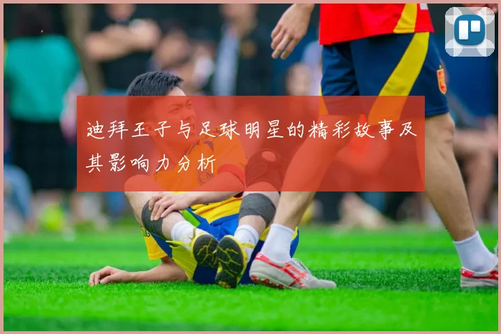 迪拜王子与足球明星的精彩故事及其影响力分析