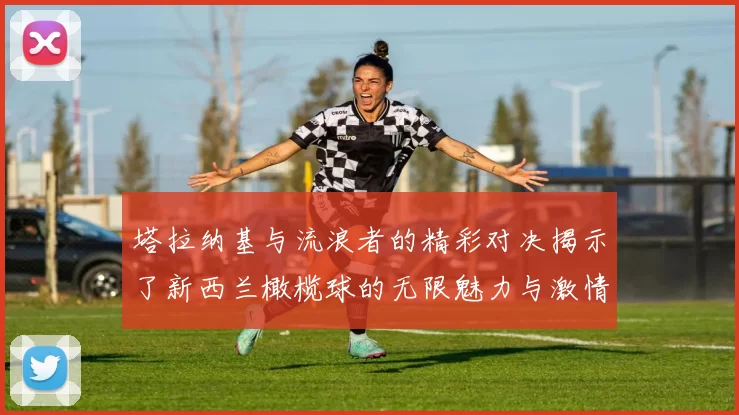 塔拉纳基与流浪者的精彩对决揭示了新西兰橄榄球的无限魅力与激情