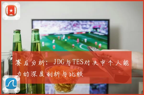 赛后分析：JDG与TES对决中个人能力的深度剖析与比较