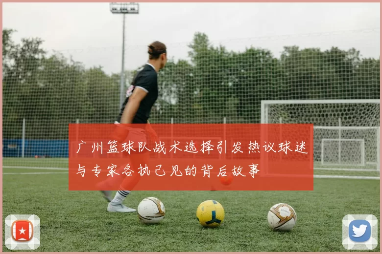 广州篮球队战术选择引发热议球迷与专家各执己见的背后故事