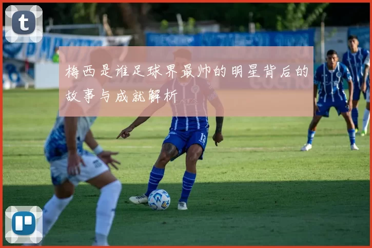 梅西是谁足球界最帅的明星背后的故事与成就解析