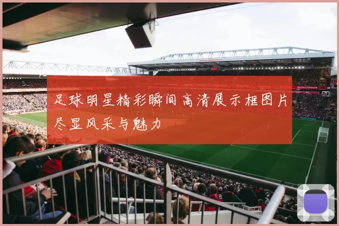 足球明星精彩瞬间高清展示框图片尽显风采与魅力