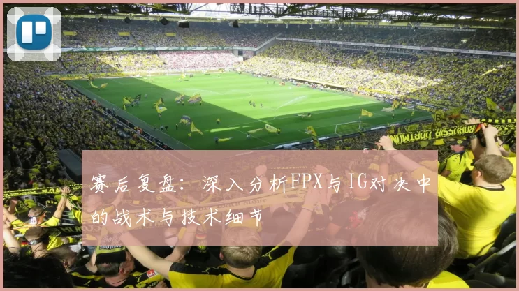 赛后复盘：深入分析FPX与IG对决中的战术与技术细节
