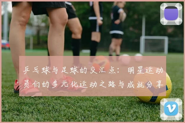 乒乓球与足球的交汇点：明星运动员们的多元化运动之路与成就分享