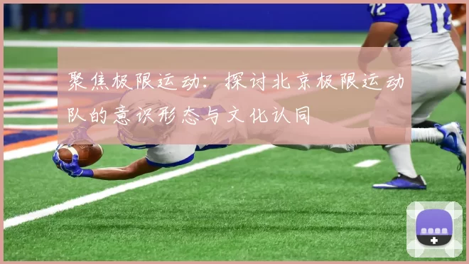 聚焦极限运动：探讨北京极限运动队的意识形态与文化认同