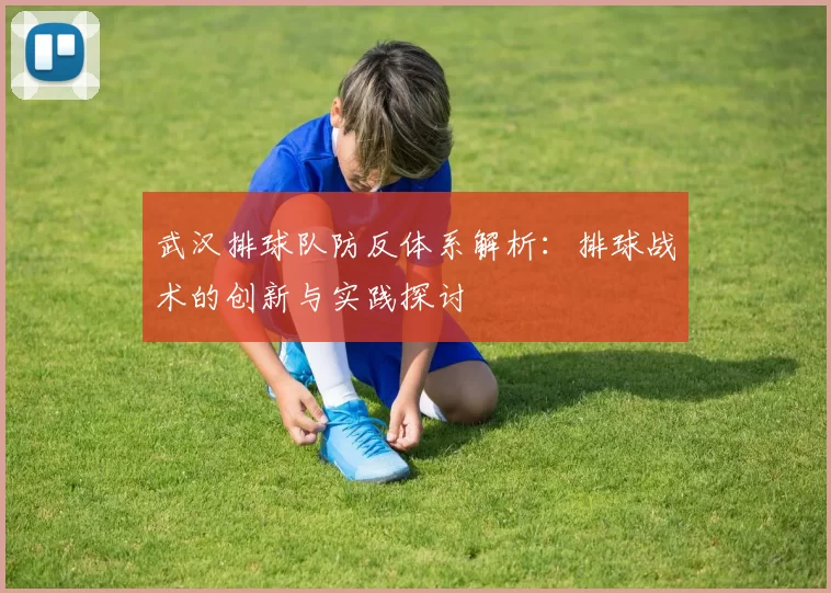 武汉排球队防反体系解析：排球战术的创新与实践探讨