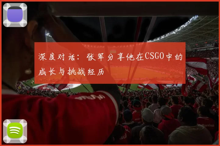 深度对话：张军分享他在CSGO中的成长与挑战经历