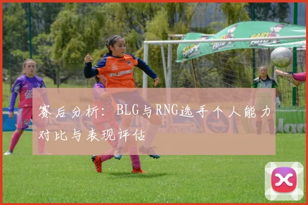 赛后分析：BLG与RNG选手个人能力对比与表现评估