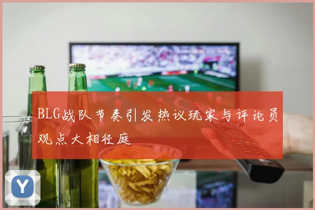 BLG战队节奏引发热议玩家与评论员观点大相径庭