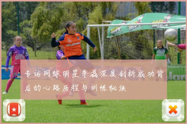 专访网球明星李磊深度剖析成功背后的心路历程与训练秘诀