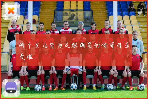 两个女儿皆为足球明星的传奇母亲是谁