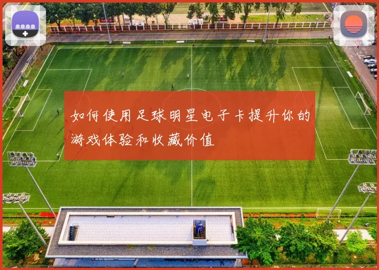 如何使用足球明星电子卡提升你的游戏体验和收藏价值