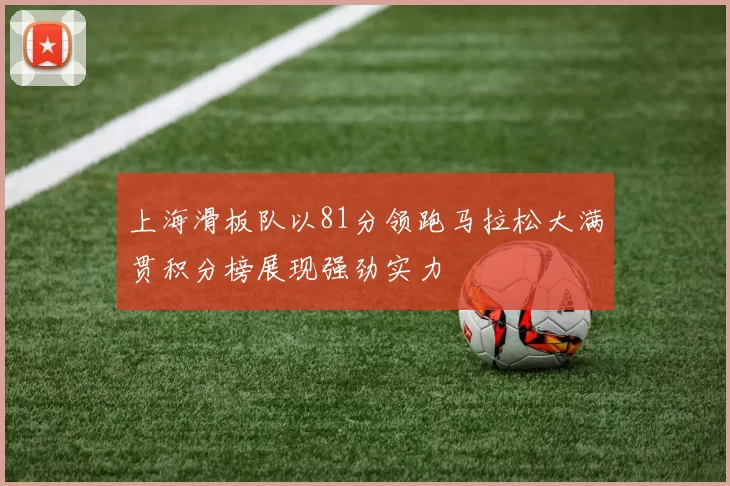 上海滑板队以81分领跑马拉松大满贯积分榜展现强劲实力