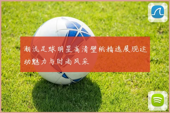 潮流足球明星高清壁纸精选展现运动魅力与时尚风采