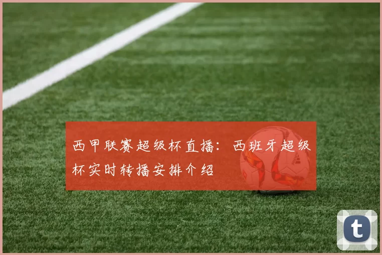 西甲联赛超级杯直播：西班牙超级杯实时转播安排介绍