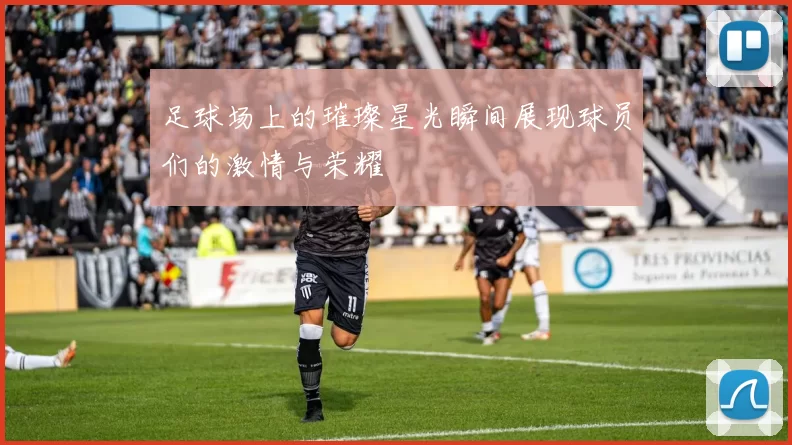 足球场上的璀璨星光瞬间展现球员们的激情与荣耀