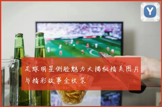 足球明星侧脸魅力大揭秘精美图片与精彩故事全收录