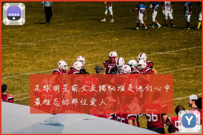 足球明星前女友揭秘谁是他们心中最难忘的那位爱人