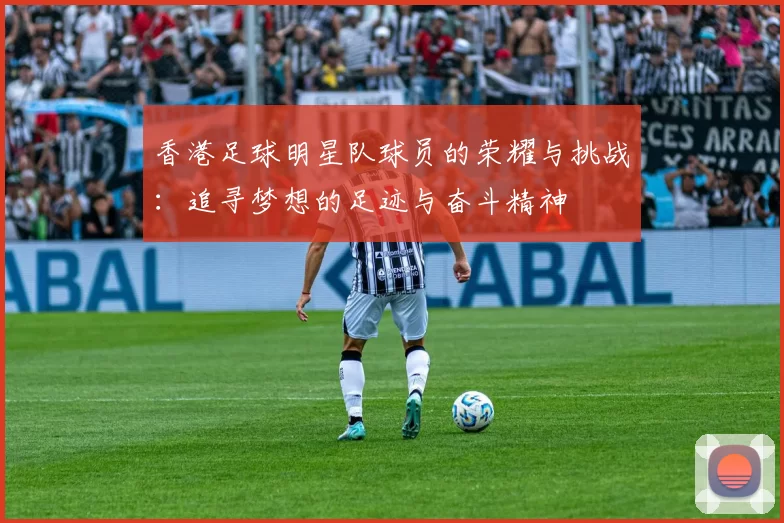 香港足球明星队球员的荣耀与挑战：追寻梦想的足迹与奋斗精神