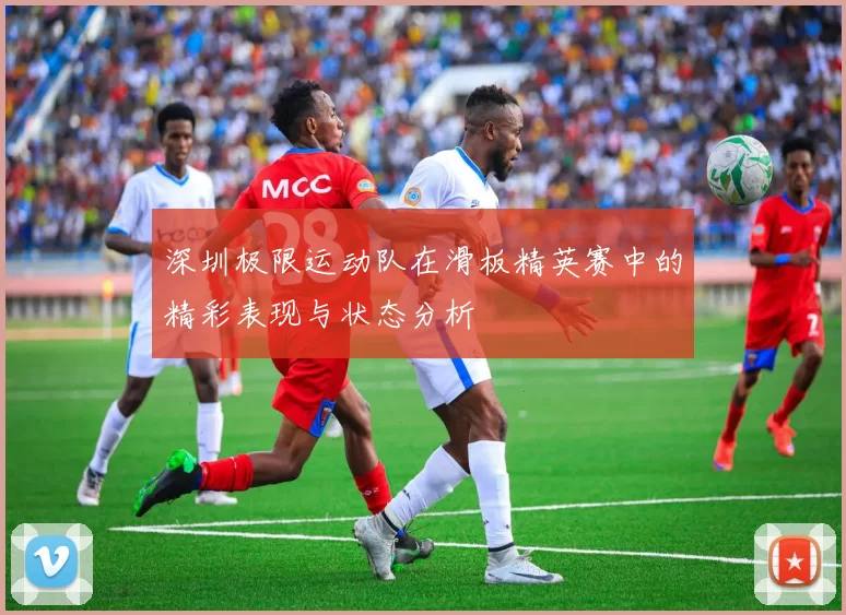 深圳极限运动队在滑板精英赛中的精彩表现与状态分析