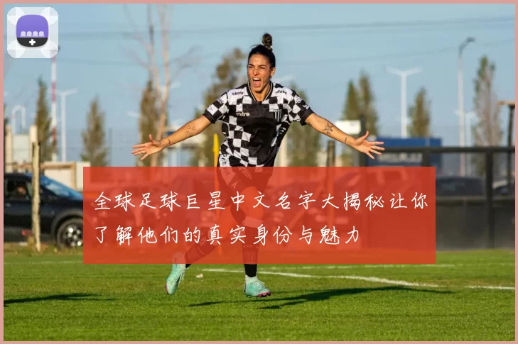 全球足球巨星中文名字大揭秘让你了解他们的真实身份与魅力