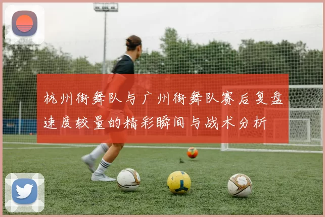 杭州街舞队与广州街舞队赛后复盘速度较量的精彩瞬间与战术分析