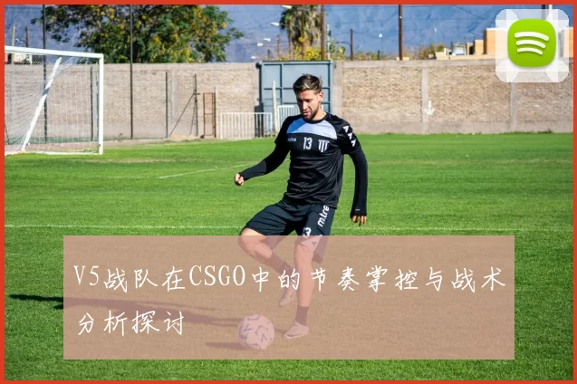 V5战队在CSGO中的节奏掌控与战术分析探讨