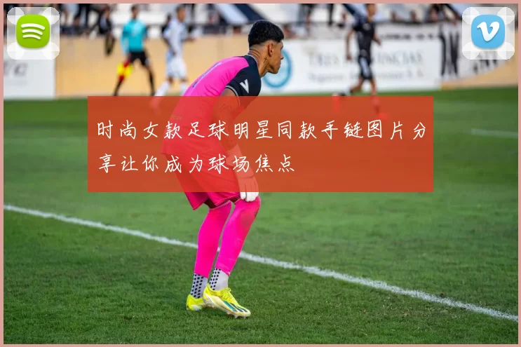 时尚女款足球明星同款手链图片分享让你成为球场焦点