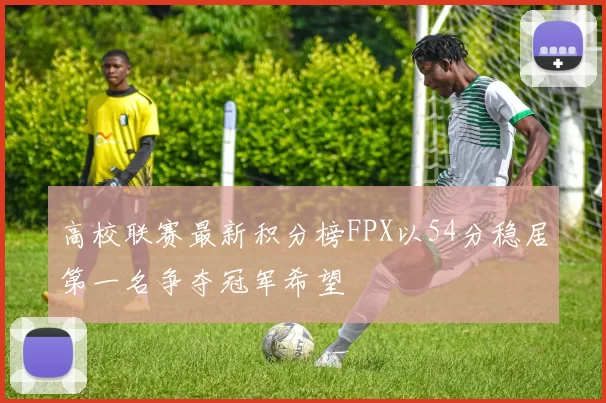 高校联赛最新积分榜FPX以54分稳居第一名争夺冠军希望