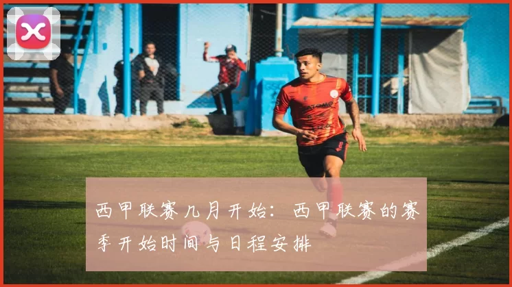 西甲联赛几月开始：西甲联赛的赛季开始时间与日程安排