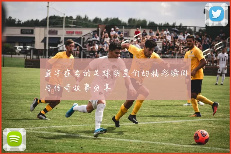 查字在名的足球明星们的精彩瞬间与传奇故事分享