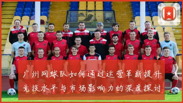 广州网球队如何通过运营革新提升竞技水平与市场影响力的深度探讨