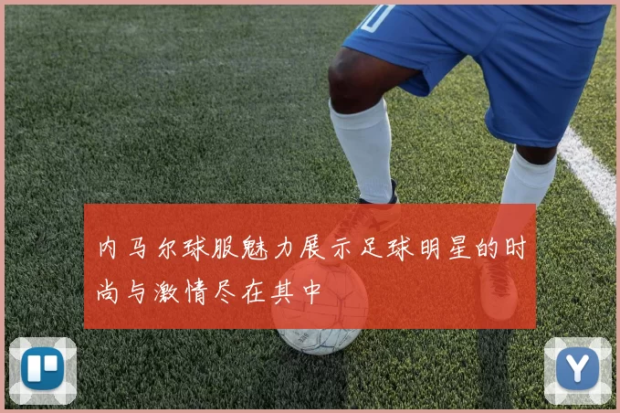 内马尔球服魅力展示足球明星的时尚与激情尽在其中