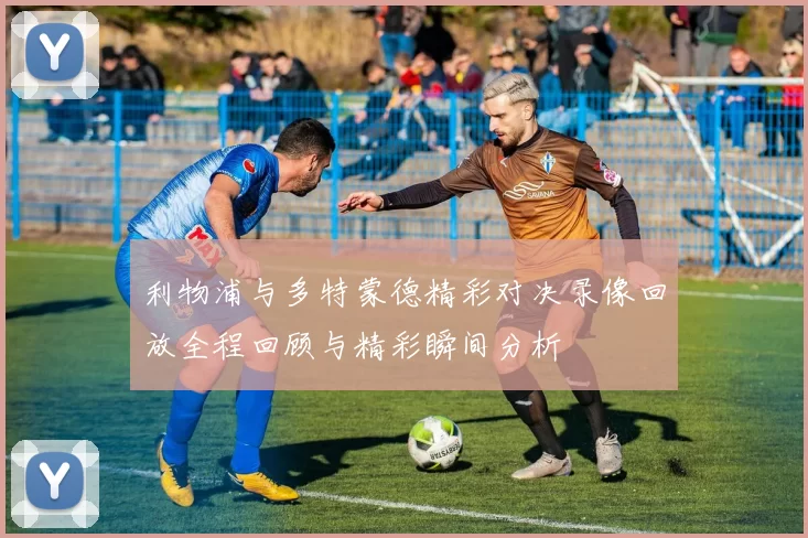 利物浦与多特蒙德精彩对决录像回放全程回顾与精彩瞬间分析