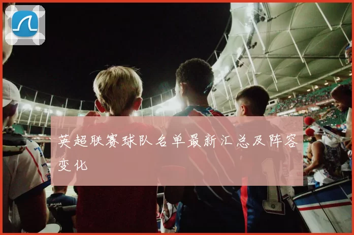 英超联赛球队名单最新汇总及阵容变化