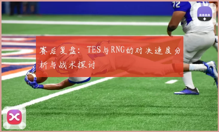 赛后复盘：TES与RNG的对决速度分析与战术探讨