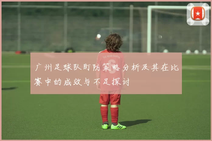 广州足球队盯防策略分析及其在比赛中的成效与不足探讨