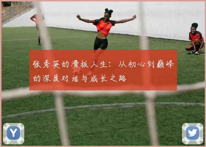 张秀英的滑板人生：从初心到巅峰的深度对话与成长之路
