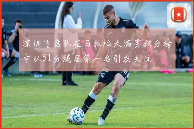 深圳飞盘队在马拉松大满贯积分榜中以51分稳居第一名引发关注