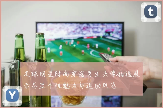 足球明星时尚穿搭男生头像精选展示尽显个性魅力与运动风范