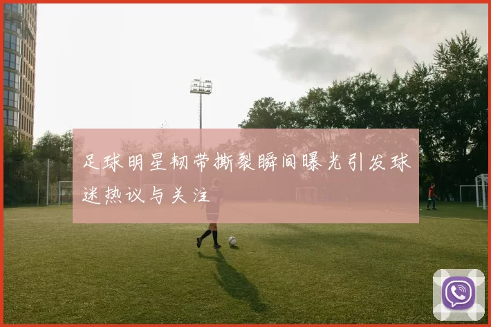 足球明星韧带撕裂瞬间曝光引发球迷热议与关注