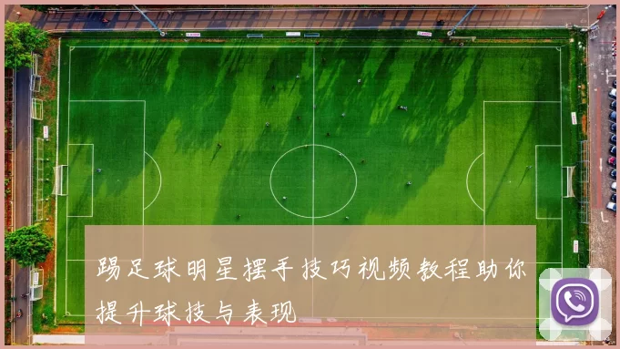踢足球明星摆手技巧视频教程助你提升球技与表现