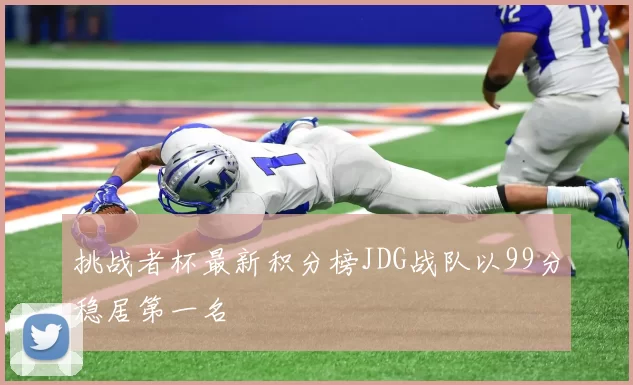 挑战者杯最新积分榜JDG战队以99分稳居第一名