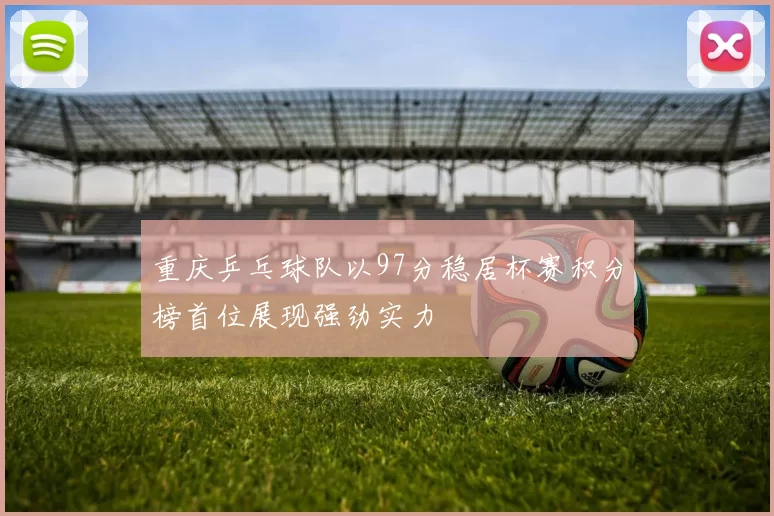 重庆乒乓球队以97分稳居杯赛积分榜首位展现强劲实力