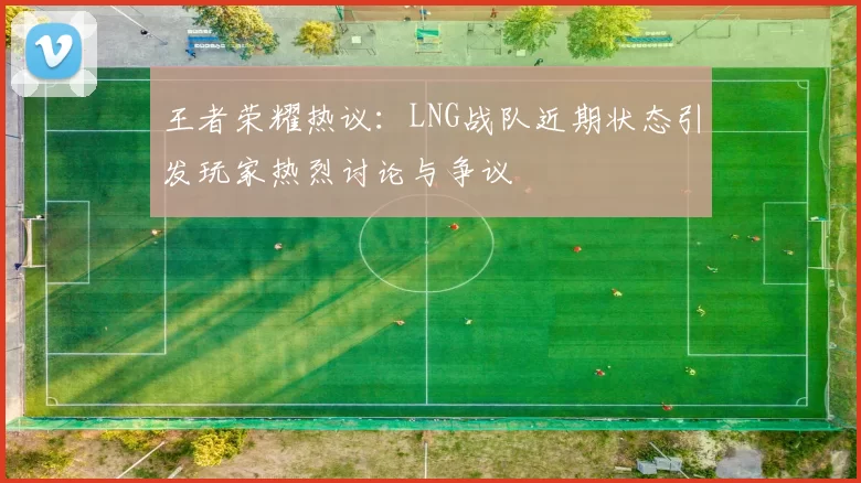 王者荣耀热议：LNG战队近期状态引发玩家热烈讨论与争议